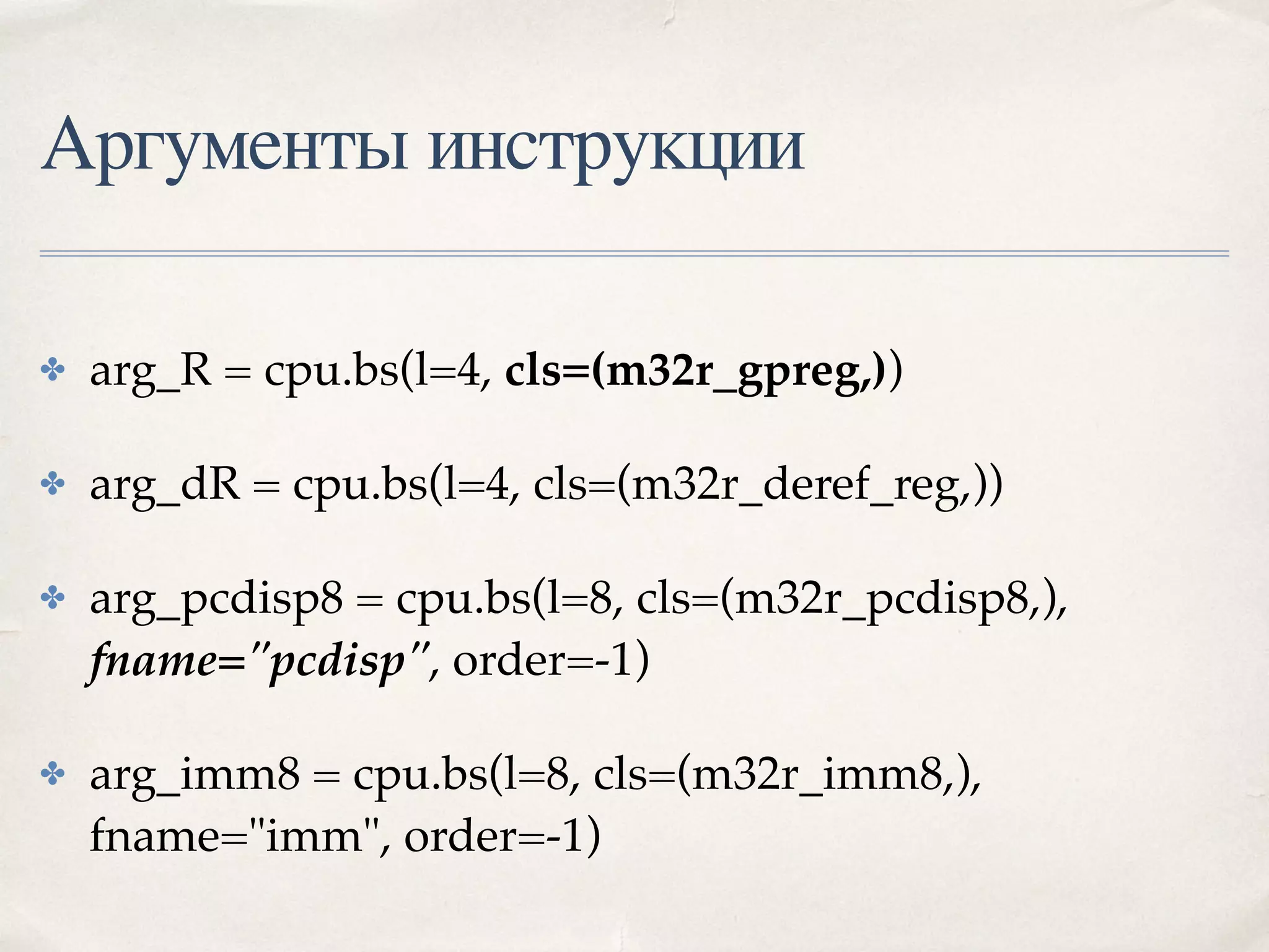 Аргументы инструкции
✤ arg_R = cpu.bs(l=4, cls=(m32r_gpreg,))
✤ arg_dR = cpu.bs(l=4, cls=(m32r_deref_reg,))
✤ arg_pcdisp8 = cpu.bs(l=8, cls=(m32r_pcdisp8,),
fname="pcdisp", order=-1)
✤ arg_imm8 = cpu.bs(l=8, cls=(m32r_imm8,),
fname="imm", order=-1)
 