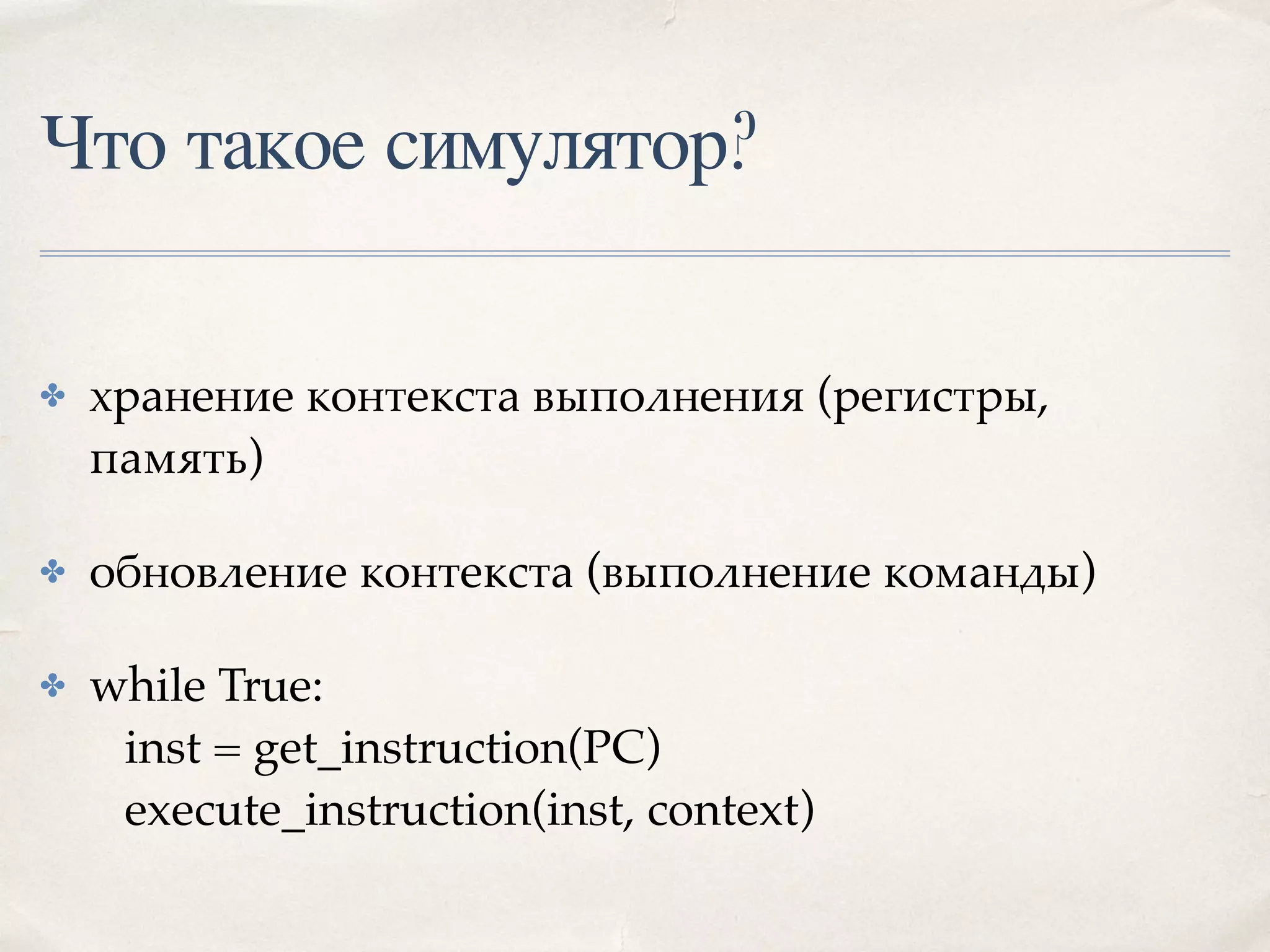 Что такое симулятор?
✤ хранение контекста выполнения (регистры,
память)
✤ обновление контекста (выполнение команды)
✤ while True: 
inst = get_instruction(PC) 
execute_instruction(inst, context)
 