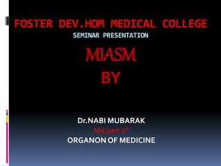 FOSTER DEV.HOM MEDICAL COLLEGE
SEMINAR PRESENTATION
MIASM
BY
Dr.NABI MUBARAK
Md part 1st
ORGANON OF MEDICINE
 
