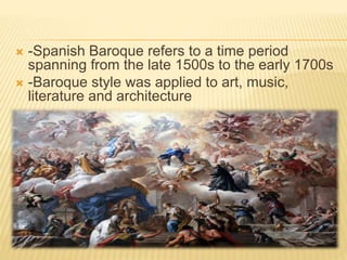  -Spanish Baroque refers to a time period
spanning from the late 1500s to the early 1700s
-Baroque style was applied to art, music,
literature and architecture