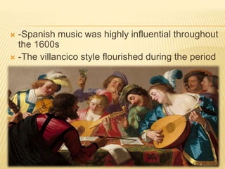  -Spanish music was highly influential throughout
the 1600s
-The villancico style flourished during the period