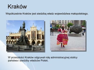 Kraków Współcześnie Kraków jest siedzibą władz województwa małopolskiego.  W przeszłości Kraków odgrywał rolę administracyjnej stolicy państwa i siedziby władców Polski.  