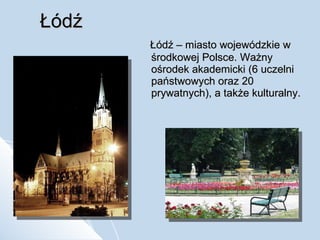 Łódź Łódź – miasto wojewódzkie w środkowej Polsce. Ważny ośrodek akademicki (6 uczelni państwowych oraz 20 prywatnych), a także kulturalny. 