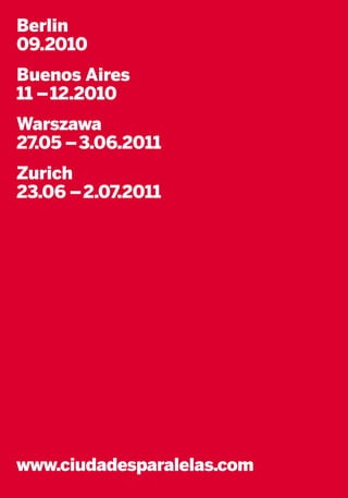 Berlin
09.2010
Buenos Aires
11 – 12.2010
Warszawa
27.05 – 3.06.2011
Zurich
23.06 – 2.07.2011




www.ciudadesparalelas.com
 