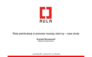 Rola preinkubacji w procesie rozwoju start-up – case study

                       Krzysztof Banaszewski
                         Miasteczko Multimedialne




                 Aula Polska #67, 9 czerwca 2011 rok, Warszawa
 