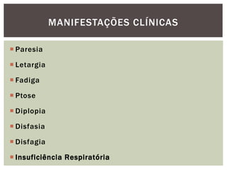  Paresia
 Letargia
 Fadiga
 Ptose
 Diplopia
 Disfasia
 Disfagia
 Insuficiência Respiratória
MANIFESTAÇÕES CLÍNICAS
 