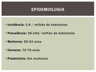  Incidência: 1-9 / milhão de habitantes
 Prevalência: 25-142/ milhão de habitantes
 Mulheres: 20-34 anos
 Homens: 70-75 anos
 Predomínio: Em mulheres
EPIDEMIOLOGIA
 