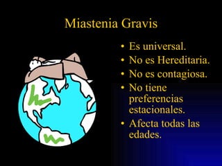Miastenia Gravis Es universal. No es Hereditaria. No es contagiosa. No tiene preferencias estacionales. Afecta todas las edades. 