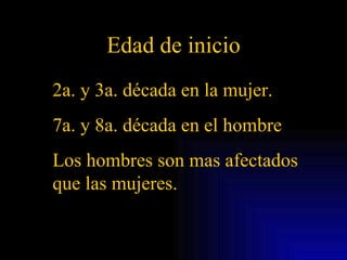 Edad de inicio 2a. y 3a. década en la mujer. 7a. y 8a. década en el hombre Los hombres son mas afectados que las mujeres. 