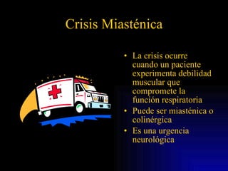 Crisis Miasténica La crisis ocurre cuando un paciente experimenta debilidad muscular que compromete la función respiratoria Puede ser miasténica o colinérgica Es una urgencia neurológica 