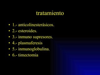tratamiento 1.- anticolinesterásicos. 2.- esteroides. 3.- inmuno supresores. 4.- plasmaferesis 5.- inmunoglobulina. 6.- timectomia 
