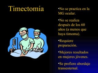 Timectomia No se practica en la MG ocular. No se realiza después de los 60 años (a menos que haya timoma). Requiere preparación. Mejores resultados en mujeres jóvenes. Se prefiere abordaje transesternal. 