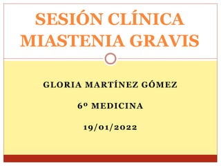 GLORIA MARTÍNEZ GÓMEZ
6º MEDICINA
19/01/2022
SESIÓN CLÍNICA
MIASTENIA GRAVIS
 