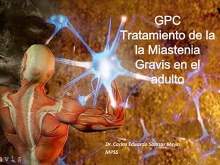 GPC
Tratamiento de la
la Miastenia
Gravis en el
adulto

Dr. Carlos Eduardo Salazar Mejía
MPSS

 