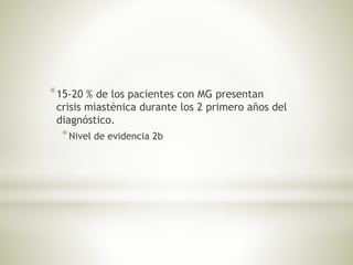 *15-20 % de los pacientes con MG presentan
crisis miastènica durante los 2 primero años del
diagnóstico.
*Nivel de evidencia 2b
 