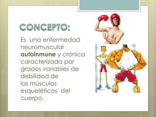 Es una enfermedad 
neuromuscular 
autoinmune y crónica 
caracterizada por 
grados variables de 
debilidad de 
los músculos 
esqueléticos del 
cuerpo. 
 