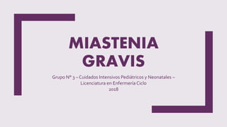 MIASTENIA
GRAVIS
Grupo N° 3 – Cuidados Intensivos Pediátricos y Neonatales –
Licenciatura en Enfermería Ciclo
2018
 