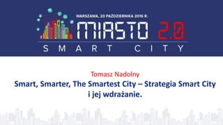 Tomasz Nadolny
Smart, Smarter, The Smartest City – Strategia Smart City
i jej wdrażanie.
 