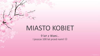 MIASTO KOBIET
9 lat z Wami…
I jeszcze 100 lat przed nami! 

 