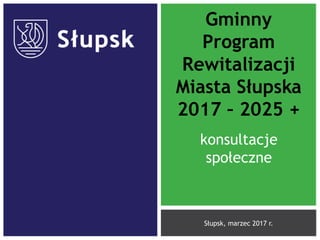 Gminny
Program
Rewitalizacji
Miasta Słupska
2017 – 2025 +
Słupsk, marzec 2017 r.
konsultacje
społeczne
 