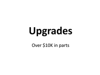 Upgrades 
Over $10K in parts 
 