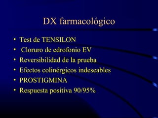 DX farmacológico
• Test de TENSILON
• Cloruro de edrofonio EV
• Reversibilidad de la prueba
• Efectos colinérgicos indeseables
• PROSTIGMINA
• Respuesta positiva 90/95%
 
