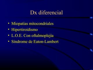 Dx diferencial
• Miopatías mitocondriales
• Hipertiroidismo
• L.O.E. Con oftalmoplejía
• Síndrome de Eaton-Lambert
 