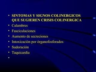 • SINTOMAS Y SIGNOS COLINERGICOS
QUE SUGIEREN CRISIS COLINERGICA
• Calambres
• Fasciculaciones
• Aumento de secreciones
• Intoxicación por órganofosforados
• Sudoración
• Taquicardia
•
 