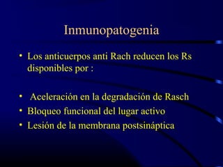 Inmunopatogenia
• Los anticuerpos anti Rach reducen los Rs
disponibles por :
• Aceleración en la degradación de Rasch
• Bloqueo funcional del lugar activo
• Lesión de la membrana postsináptica
 