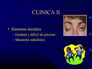 CLINICA II
• Síntomas iniciales
– Gradual y difícil de precisar
– Miastenia subclínica
 