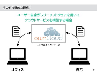 その他技術的な観点 I
ユーザー自身がフリーソフトウェアを用いて
クラウドサービスを構築する場合
オフィス 自宅
レンタルクラウドサーバ
9
 