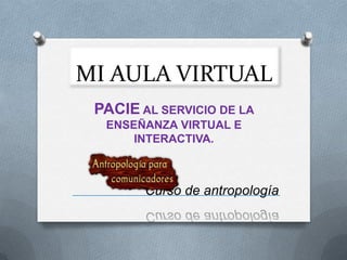 MI AULA VIRTUAL
 PACIE AL SERVICIO DE LA
  ENSEÑANZA VIRTUAL E
      INTERACTIVA.



        Curso de antropología
 