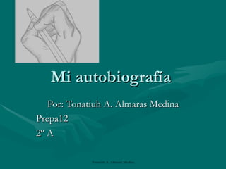 Mi autobiografía  Por: Tonatiuh A. Almaras Medina Prepa12  2º A 