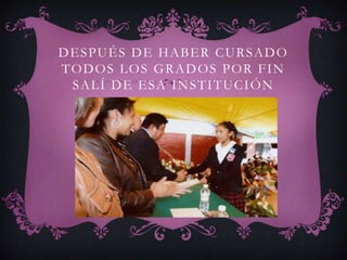 DESPUÉS DE HABER CURSADO
TODOS LOS GRADOS POR FIN
 SALÍ DE ESA INSTITUCIÓN
 