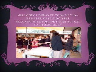 M I S L O G RO S D U R A N T E T O DA M I V I DA
          ES HABER OBTENIDO TRES
R E C O N O C I M I E N T O S P O R S AC A R BU E N A S
                 C A L I F I C AC I O N E S
 
