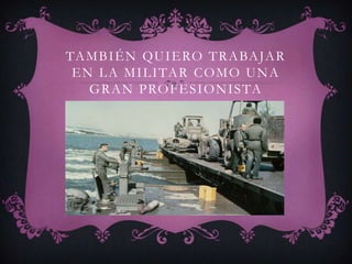 TA M B I É N QU I E RO T R A BA JA R
 E N L A M I L I TA R C O M O U N A
    G R A N P RO F E S I O N I S TA
 