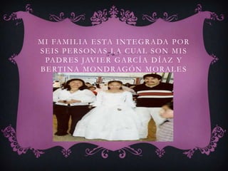 M I FA M I L I A E S TA I N T E G R A DA P O R
S E I S P E R S O N A S L A C UA L S O N M I S
  PA D R E S J AV I E R G A R C Í A D Í A Z Y
B E R T I N A M O N D R AG Ó N M O R A L E S
 
