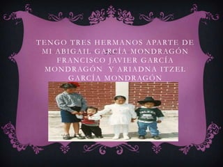 T E N G O T R E S H E R M A N O S A PA R T E D E
  M I A B I G A I L G A R C Í A M O N D R AG Ó N
      F R A N C I S C O J AV I E R G A R C Í A
   M O N D R AG Ó N Y A R I A D N A I T Z E L
           G A R C Í A M O N D R AG Ó N
 