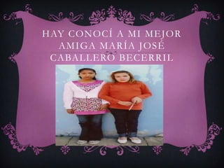 HAY CONOCÍ A MI MEJOR
  AMIGA MARÍA JOSÉ
 CABALLERO BECERRIL
 