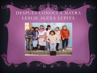 DESPUÉS CONOCÍ A MAYRA
  LESLIE ALEXA LUPITA
 
