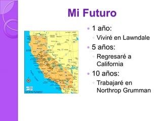 Mi Futuro
      1 año:
       ◦ Viviré en Lawndale
      5 años:
       ◦ Regresaré a
         California
      10 años:
       ◦ Trabajaré en
         Northrop Grumman
 