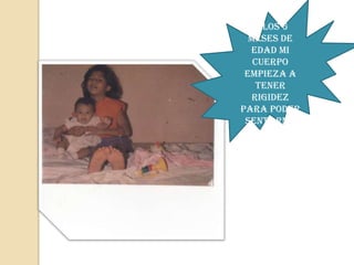 A los 6
  meses de
  edad mi
   cuerpo
 empieza a
    tener
   rigidez
para poder
 sentarme
 