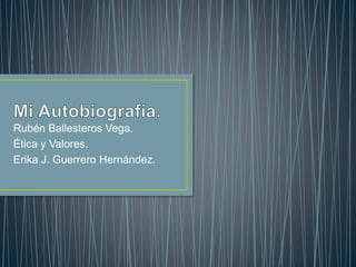 Rubén Ballesteros Vega. 
Ética y Valores. 
Erika J. Guerrero Hernández. 
 