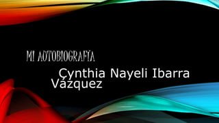 MI AUTOBIOGRAFÍA 
Cynthia Nayeli Ibarra 
Vázquez 
 