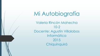 Mi Autobiografía
Valeria Rincón Mahecha
10-2
Docente: Agustín Villalobos
Informática
2015
Chiquinquirá
 
