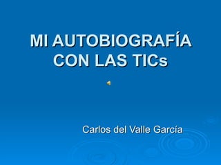 MI AUTOBIOGRAFÍA CON LAS TICs Carlos del Valle García 