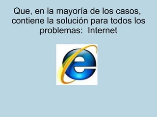 Que, en la mayoría de los casos,  contiene la solución para todos los problemas:  Internet 