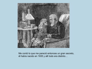 Me contó lo que me pareció entonces un gran secreto,  él había nacido en 1935 y allí todo era distinto… 