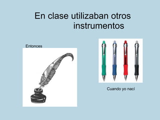 En clase utilizaban otros   instrumentos Entonces Cuando yo nací 
