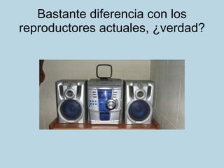 Bastante diferencia con los reproductores actuales, ¿verdad? 